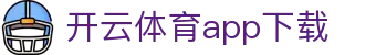 开云·体育（官网）APP下载 - KAIYUN SPORTS