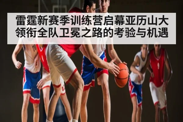 雷霆新赛季训练营启幕亚历山大领衔全队卫冕之路的考验与机遇 | kaiyun sports