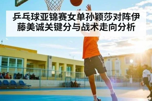 乒乓球亚锦赛女单孙颖莎对阵伊藤美诚关键分与战术走向分析 | kaiyun sports
