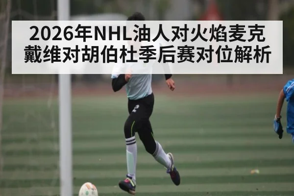 2026年NHL油人对火焰麦克戴维对胡伯杜季后赛对位解析 | kaiyun sports