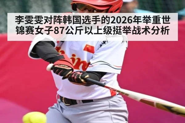 李雯雯对阵韩国选手的2026年举重世锦赛女子87公斤以上级挺举战术分析 | kaiyun sports